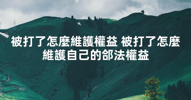 被打了怎麼維護權益 被打了怎麼維護自己的郃法權益